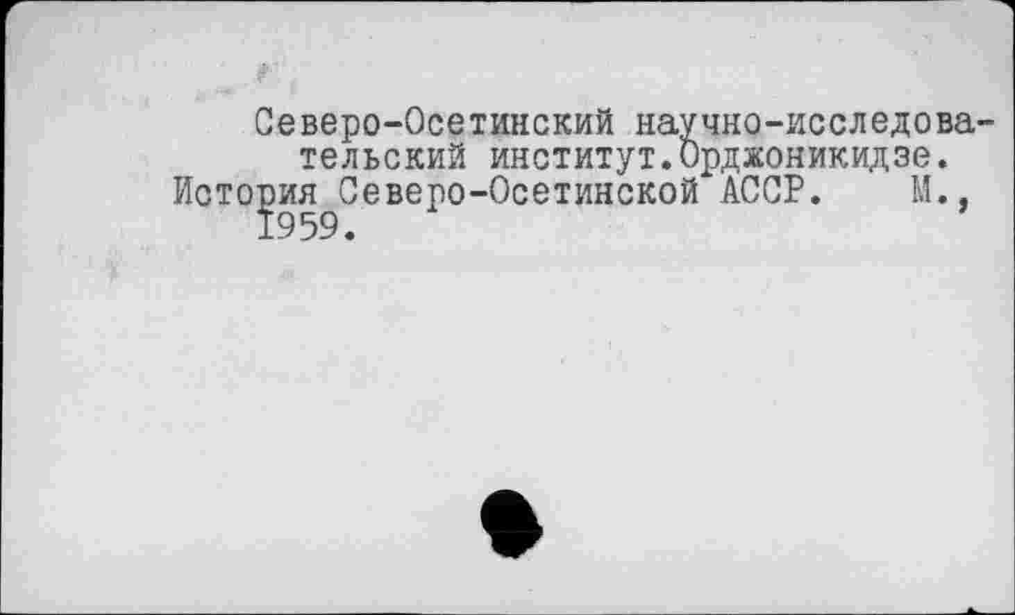 ﻿Северо-Осетинский научно-исследова тельский институт.Орджоникидзе.
История Северо-Осетинской АССР. М., 1959.